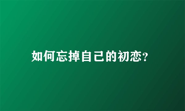 如何忘掉自己的初恋？