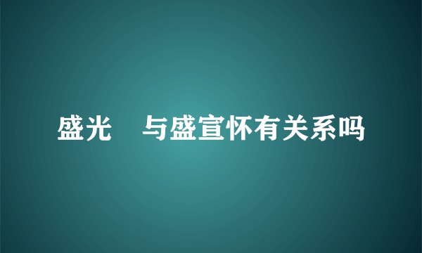 盛光袓与盛宣怀有关系吗
