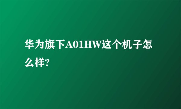 华为旗下A01HW这个机子怎么样?