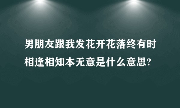 男朋友跟我发花开花落终有时相逢相知本无意是什么意思?