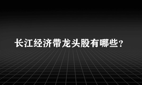 长江经济带龙头股有哪些？