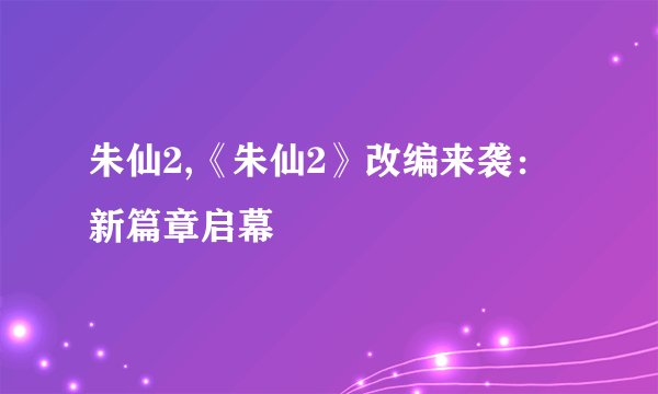 朱仙2,《朱仙2》改编来袭：新篇章启幕