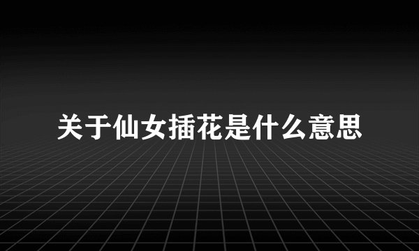 关于仙女插花是什么意思