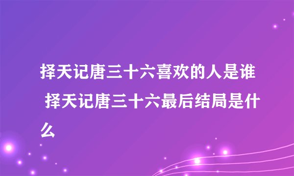 择天记唐三十六喜欢的人是谁 择天记唐三十六最后结局是什么