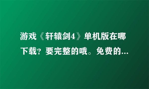 游戏《轩辕剑4》单机版在哪下载？要完整的哦。免费的。谢谢了。