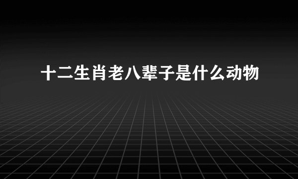 十二生肖老八辈子是什么动物