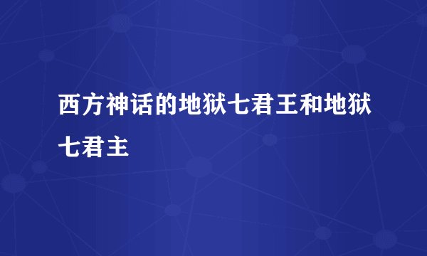 西方神话的地狱七君王和地狱七君主
