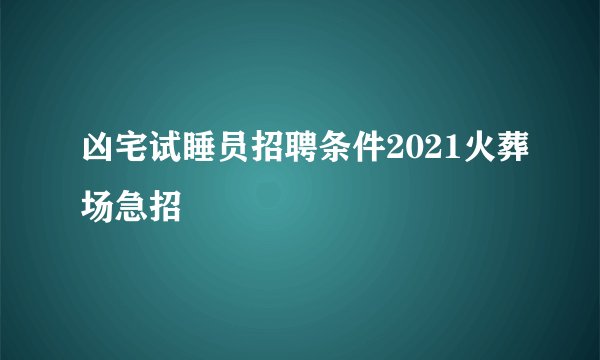 凶宅试睡员招聘条件2021火葬场急招