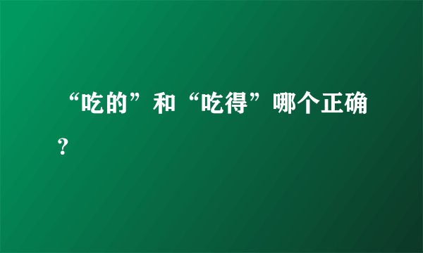 “吃的”和“吃得”哪个正确？
