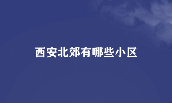 西安北郊有哪些小区