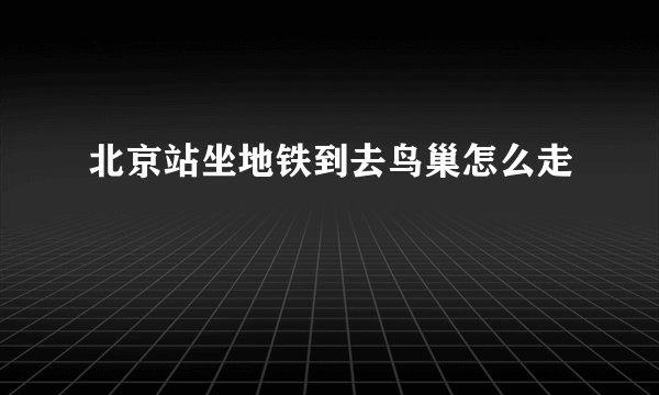 北京站坐地铁到去鸟巢怎么走