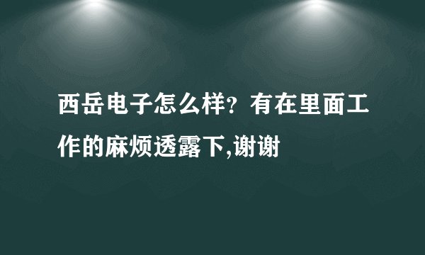 西岳电子怎么样？有在里面工作的麻烦透露下,谢谢