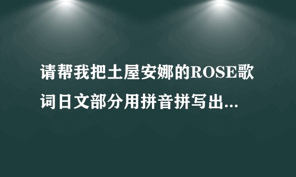 请帮我把土屋安娜的ROSE歌词日文部分用拼音拼写出来，音要准确点哦。谢谢。