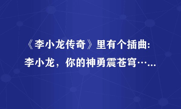 《李小龙传奇》里有个插曲:李小龙，你的神勇震苍穹……（英文的），歌名叫什么名字？