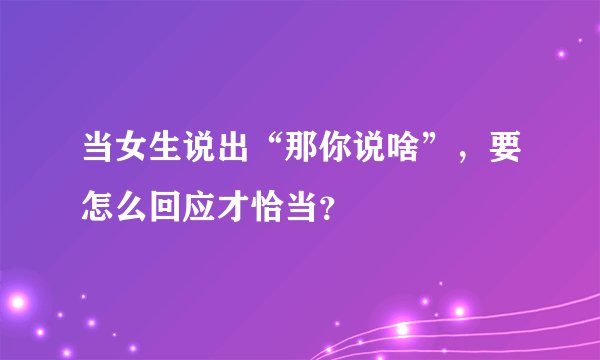 当女生说出“那你说啥”，要怎么回应才恰当？