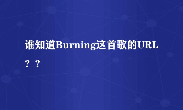 谁知道Burning这首歌的URL？？