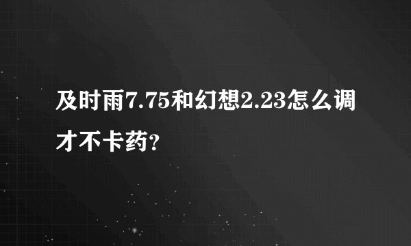及时雨7.75和幻想2.23怎么调才不卡药？