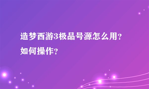 造梦西游3极品号源怎么用？如何操作？