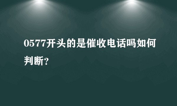 0577开头的是催收电话吗如何判断？