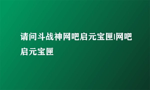 请问斗战神网吧启元宝匣|网吧启元宝匣