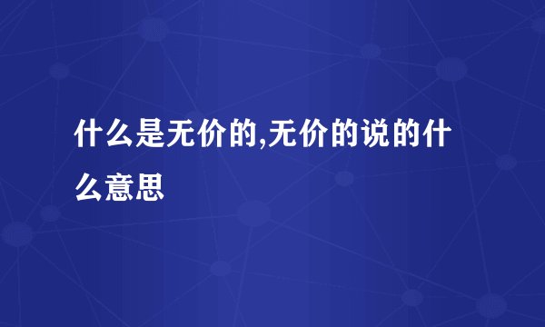 什么是无价的,无价的说的什么意思