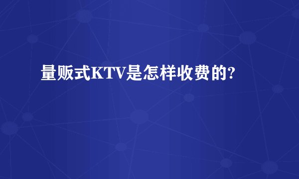 量贩式KTV是怎样收费的?