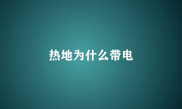 热地为什么带电