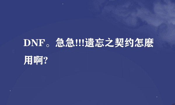 DNF。急急!!!遗忘之契约怎麽用啊?