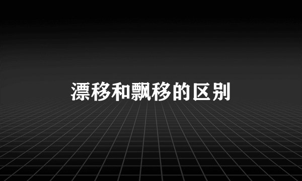 漂移和飘移的区别