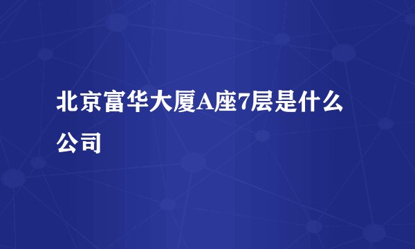 北京富华大厦A座7层是什么公司