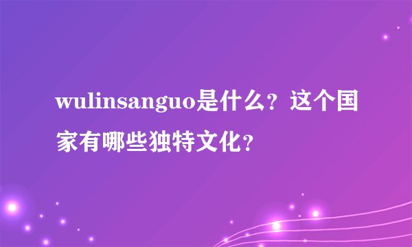 wulinsanguo是什么？这个国家有哪些独特文化？