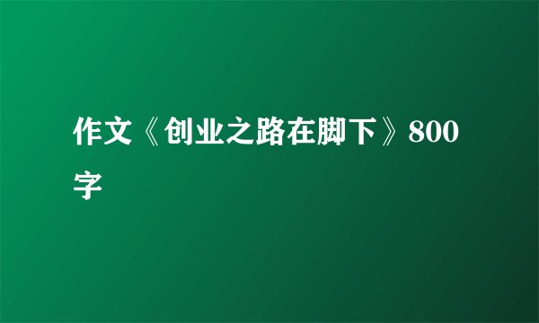 作文《创业之路在脚下》800字