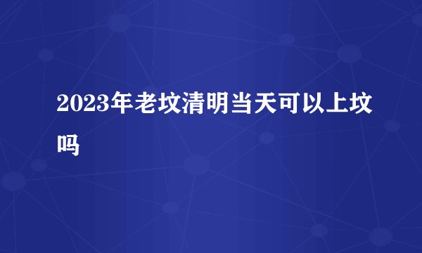 2023年老坟清明当天可以上坟吗