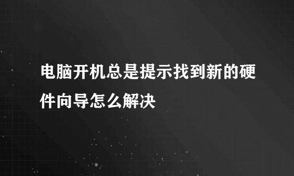 电脑开机总是提示找到新的硬件向导怎么解决