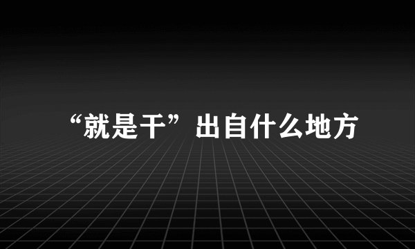 “就是干”出自什么地方