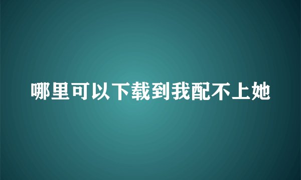 哪里可以下载到我配不上她