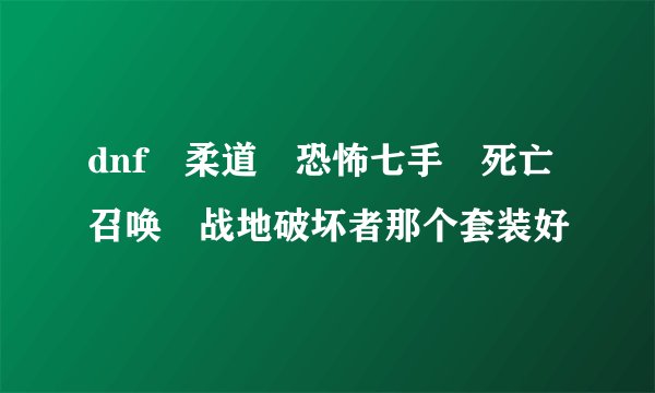 dnf 柔道 恐怖七手 死亡召唤 战地破坏者那个套装好