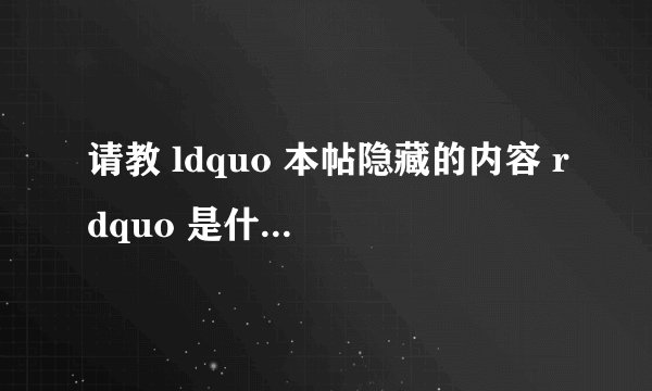 请教 ldquo 本帖隐藏的内容 rdquo 是什么意思?
