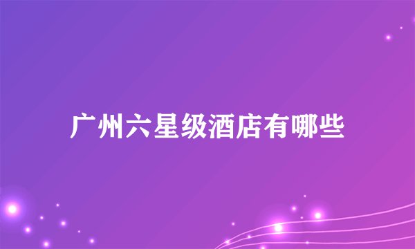 广州六星级酒店有哪些