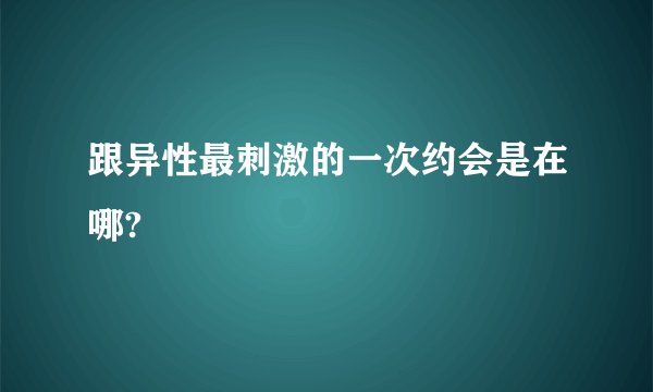 跟异性最刺激的一次约会是在哪?