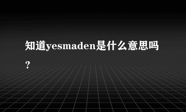 知道yesmaden是什么意思吗？