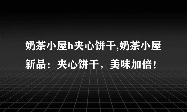 奶茶小屋h夹心饼干,奶茶小屋新品：夹心饼干，美味加倍！