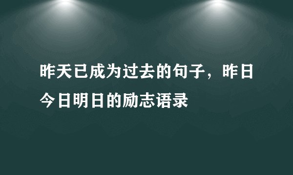 昨天已成为过去的句子，昨日今日明日的励志语录