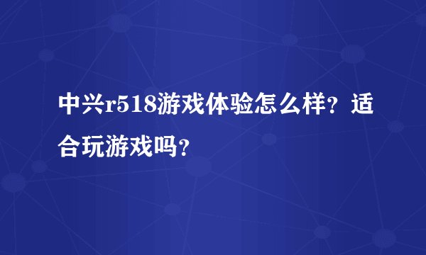 中兴r518游戏体验怎么样？适合玩游戏吗？