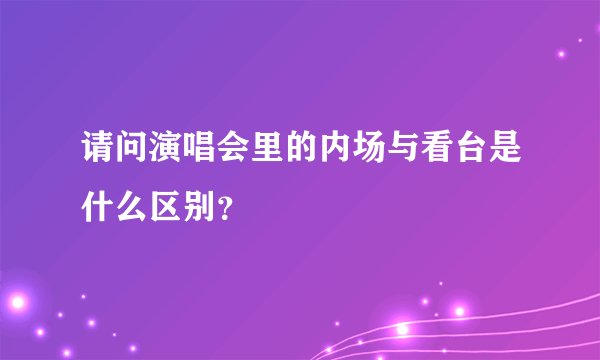 请问演唱会里的内场与看台是什么区别？