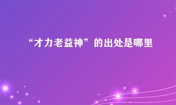 “才力老益神”的出处是哪里