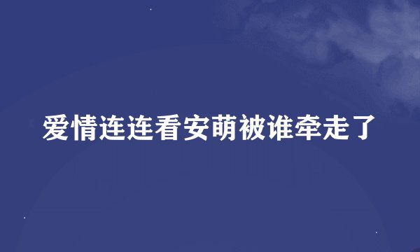 爱情连连看安萌被谁牵走了