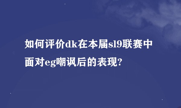 如何评价dk在本届sl9联赛中面对eg嘲讽后的表现?
