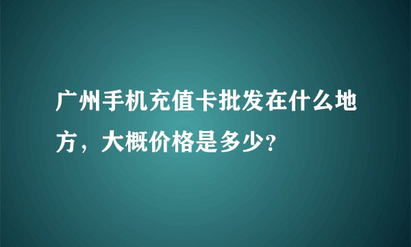 广州手机充值卡批发在什么地方，大概价格是多少？