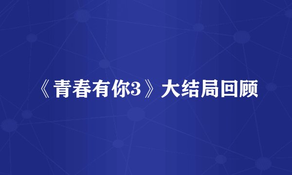 《青春有你3》大结局回顾